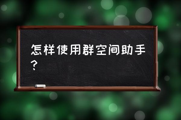 微信小程序群空间助手安全吗 怎样使用群空间助手？