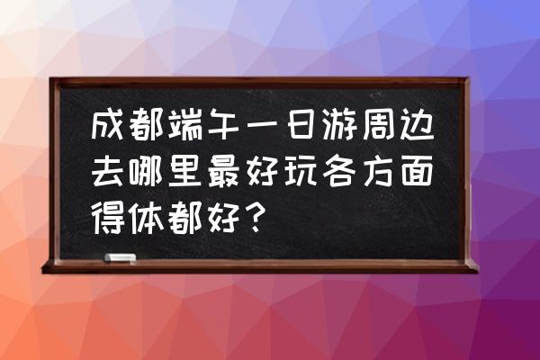 端午节四川适合去哪里旅游 成都端午一日游周边去哪里最好玩各方面得体都好？