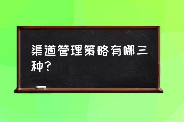 市场营销的渠道策略有哪些 渠道管理策略有哪三种？