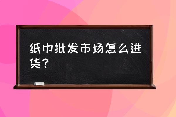 卫生纸批发商怎么办 纸巾批发市场怎么进货？