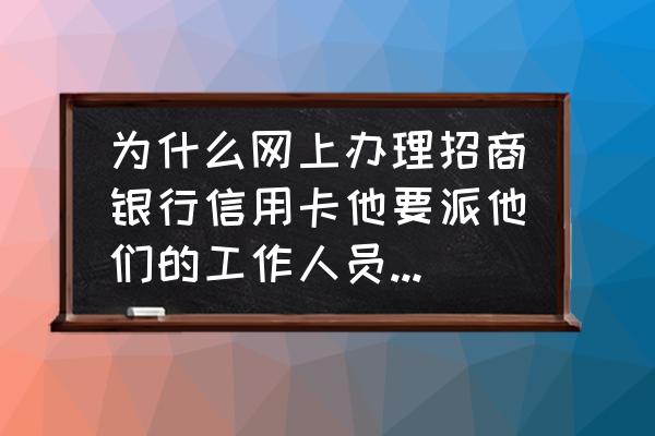 朋友办信用卡人确认工作怎么办 为什么网上办理招商银行信用卡他要派他们的工作人员过来确认，而不是我们去他们支行办理呢？