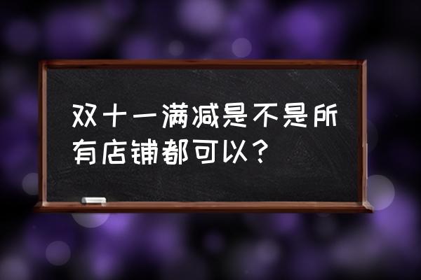 天猫双品节有跨店满减吗 双十一满减是不是所有店铺都可以？