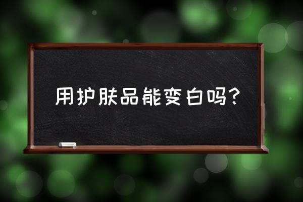 美白护肤品真的可以变白吗 用护肤品能变白吗？