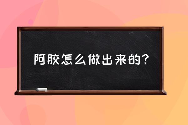 阿胶在家怎么加工厂 阿胶怎么做出来的？