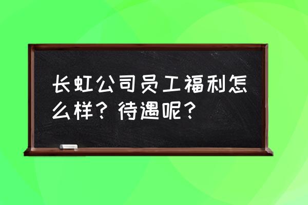 合肥长虹的工资卡是哪个银行 长虹公司员工福利怎么样？待遇呢？