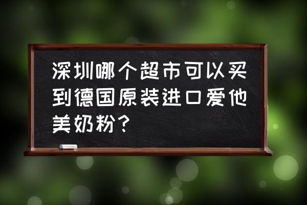 深圳有德国进口店铺吗 深圳哪个超市可以买到德国原装进口爱他美奶粉？