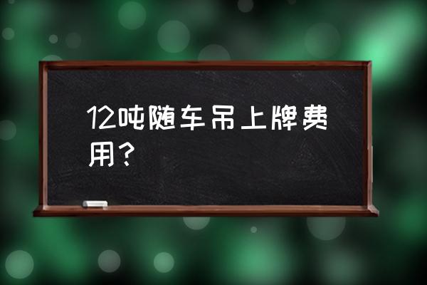 哪些品牌随车吊免征购置税 12吨随车吊上牌费用？