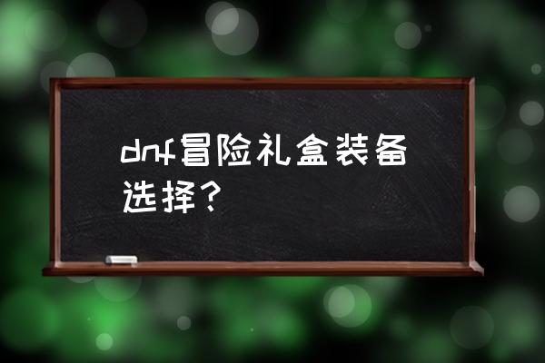 dnf血法师传说套怎么选择 dnf冒险礼盒装备选择？