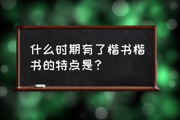 楷书在什么时候特点是啥 什么时期有了楷书楷书的特点是？