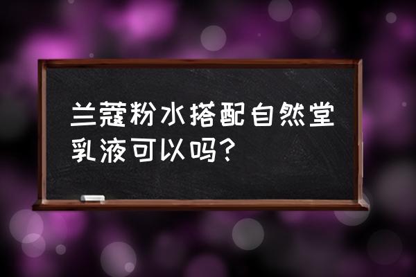 兰蔻粉水配合什么乳液用比较好 兰蔻粉水搭配自然堂乳液可以吗？