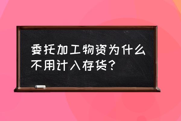 代加工物资是存货吗 委托加工物资为什么不用计入存货？