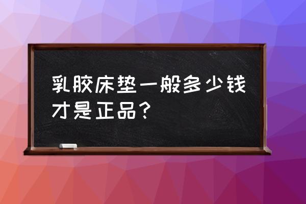 兰州市床垫价格多少钱 乳胶床垫一般多少钱才是正品？