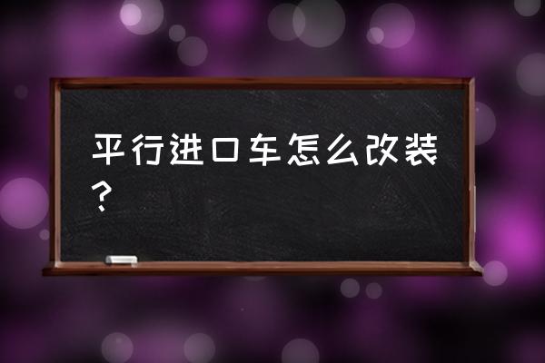 平行进口车系统可以改吗 平行进口车怎么改装？