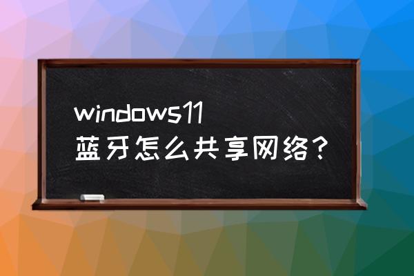 电脑如何用蓝牙发送网络连接 windows11蓝牙怎么共享网络？