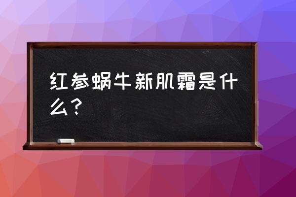 轻熟肌肤用什么面霜 红参蜗牛新肌霜是什么？