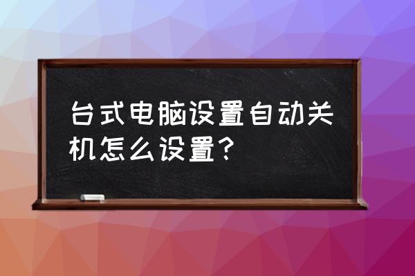 电脑运行设置自动关机怎么设置 台式电脑设置自动关机怎么设置？