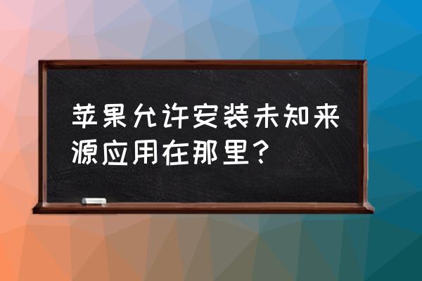 苹果手机未知来源在哪 苹果允许安装未知来源应用在那里？