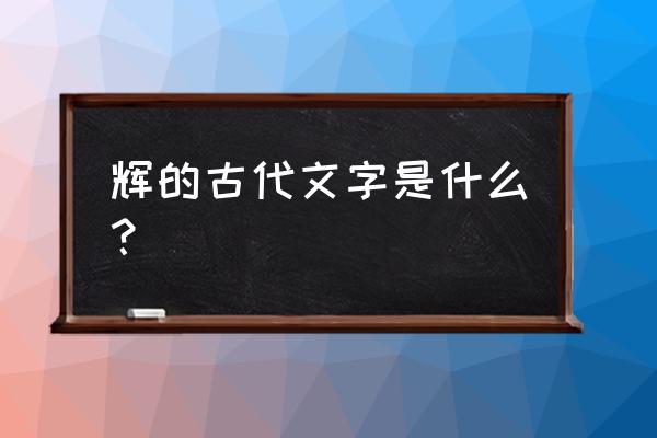 辉字金文小篆怎么写 辉的古代文字是什么？