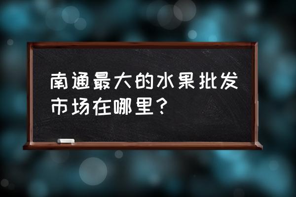 南通批发水果的在哪里 南通最大的水果批发市场在哪里？