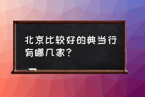 北京当铺哪能鉴定 北京比较好的典当行有哪几家？