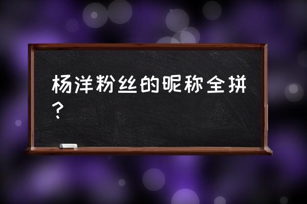 杨洋的粉丝喜欢取什么网名 杨洋粉丝的昵称全拼？