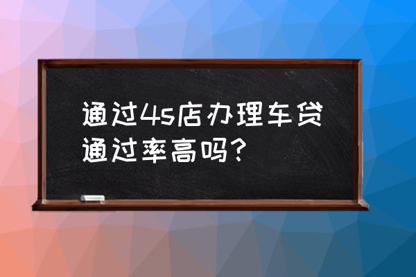 现代汽车金融贷款通过率高吗 通过4s店办理车贷通过率高吗？