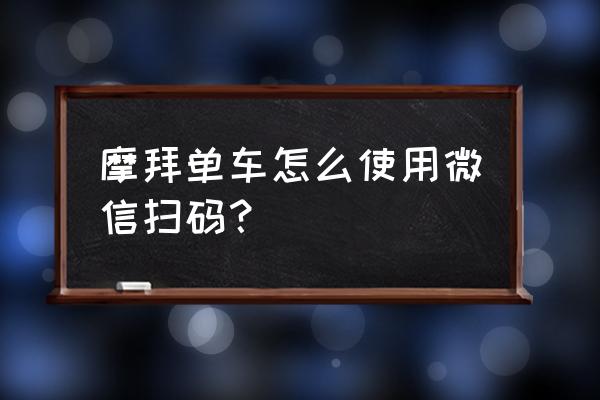 微信扫摩拜单车怎么关锁 摩拜单车怎么使用微信扫码？