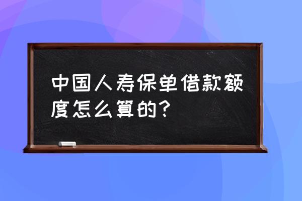 中国人寿保单借款怎么 中国人寿保单借款额度怎么算的？