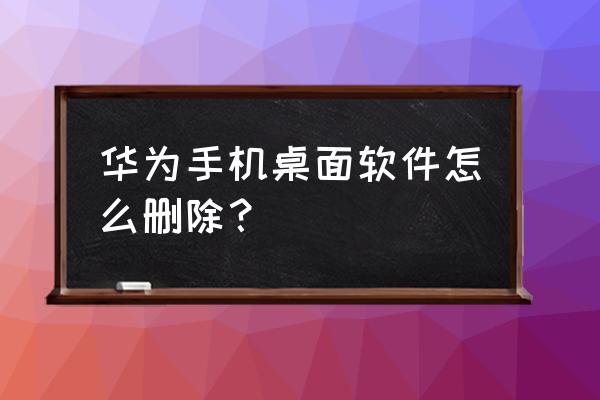 华为手机桌面的应用程序怎么删除 华为手机桌面软件怎么删除？