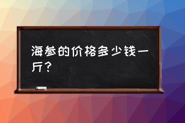 野生海参批发价格是多少 海参的价格多少钱一斤？