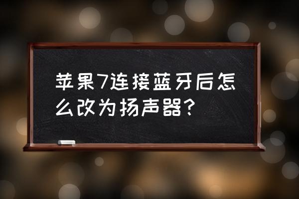 苹果7怎么设置听筒扬声器 苹果7连接蓝牙后怎么改为扬声器？