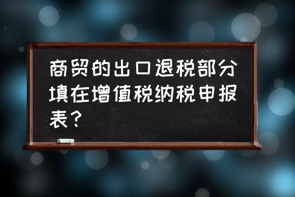 出口退税的税额填在哪里 商贸的出口退税部分填在增值税纳税申报表？