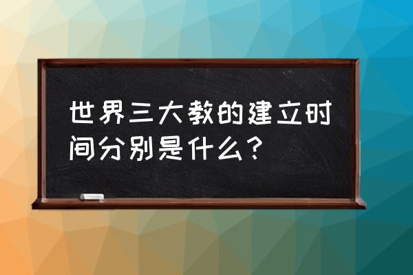 基督教和佛教哪个创立的早 世界三大教的建立时间分别是什么？