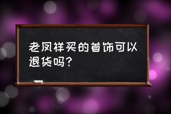 老凤祥精品能退吗 老凤祥买的首饰可以退货吗？