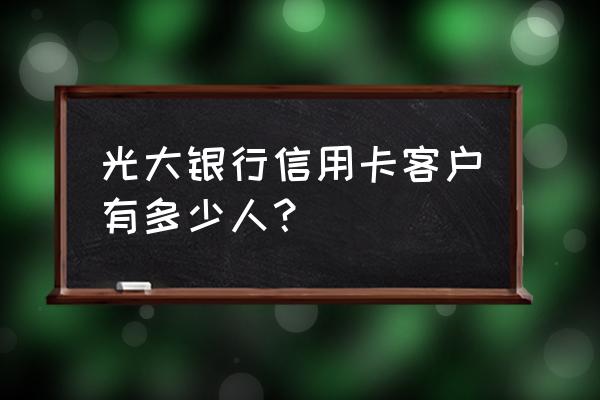 信用卡总发卡多少张 光大银行信用卡客户有多少人？