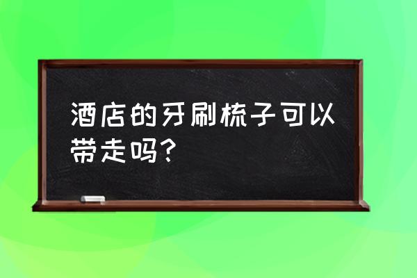 星光花园酒店有牙刷毛巾吗 酒店的牙刷梳子可以带走吗？