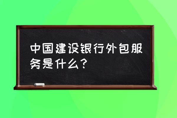 建行信用卡外包吗服务 中国建设银行外包服务是什么？