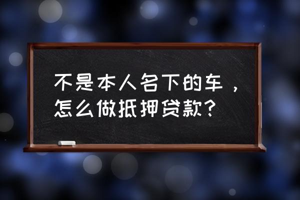 车主是别人怎么抵押贷款 不是本人名下的车，怎么做抵押贷款？