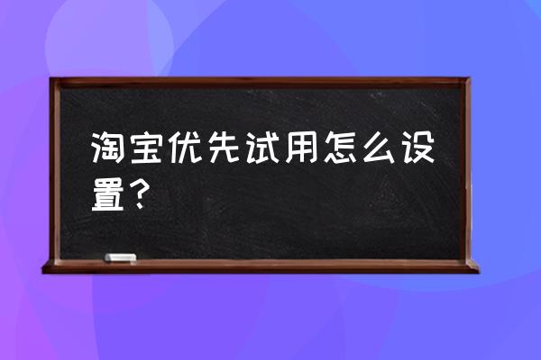 天猫新品优先试用在哪里 淘宝优先试用怎么设置？