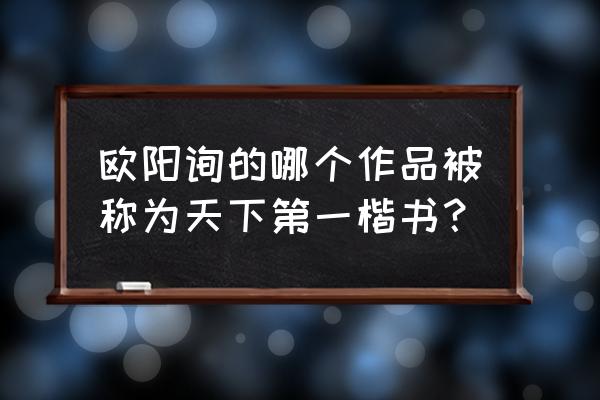 天下第一楷书是哪个 欧阳询的哪个作品被称为天下第一楷书？