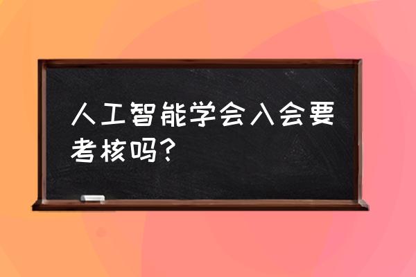 加入中国人工智能学会有没有意义 人工智能学会入会要考核吗？