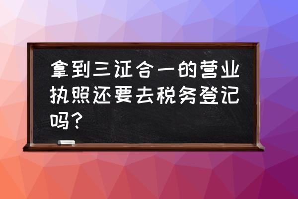 三证合一还得办税务登记吗 拿到三证合一的营业执照还要去税务登记吗？