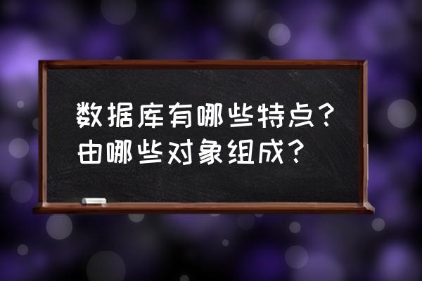 数据库管理数据的特点是什么 数据库有哪些特点？由哪些对象组成？