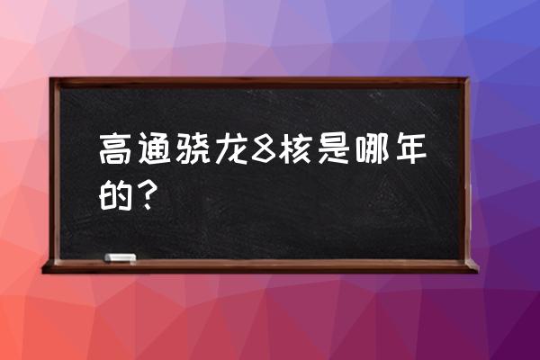 八核手机几时有的 高通骁龙8核是哪年的？