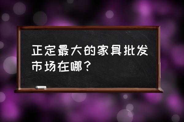 正定家具城批发市场怎么走 正定最大的家具批发市场在哪？