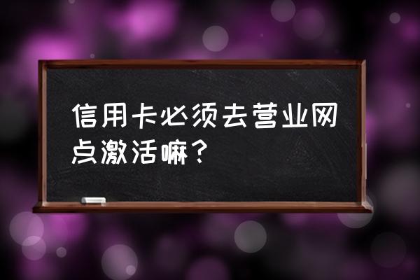 信用卡启用必须去网点吗 信用卡必须去营业网点激活嘛？