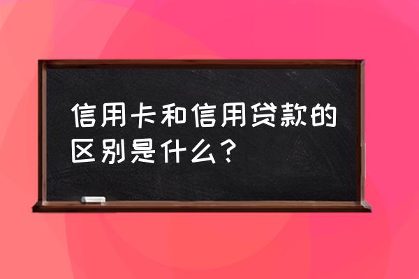 信用卡贷款跟信用贷款有什么区别 信用卡和信用贷款的区别是什么？