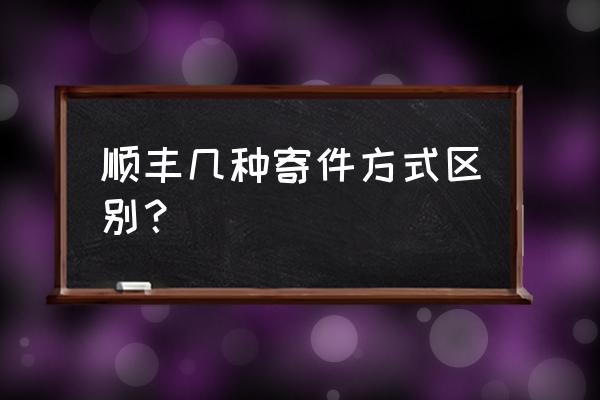 顺丰快递有几个类型 顺丰几种寄件方式区别？