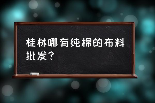 桂林哪有批发服装尾货 桂林哪有纯棉的布料批发？