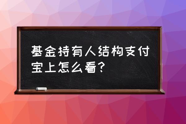 如何对基金持仓结构分析 基金持有人结构支付宝上怎么看？